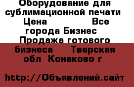 Оборудование для сублимационной печати › Цена ­ 110 000 - Все города Бизнес » Продажа готового бизнеса   . Тверская обл.,Конаково г.